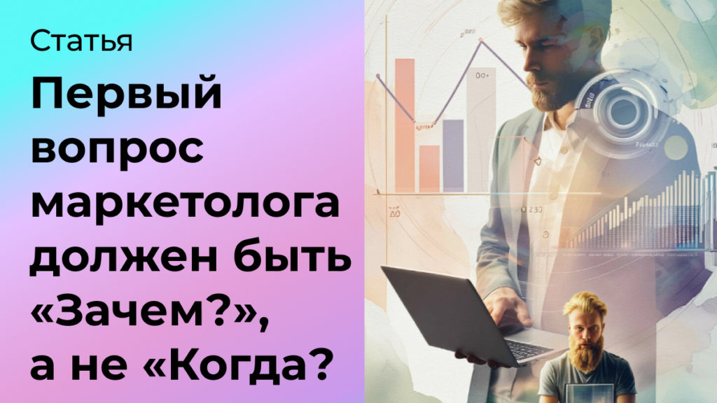 Почему первый вопрос маркетолога клиенту должен быть «Зачем?», а не «Когда?