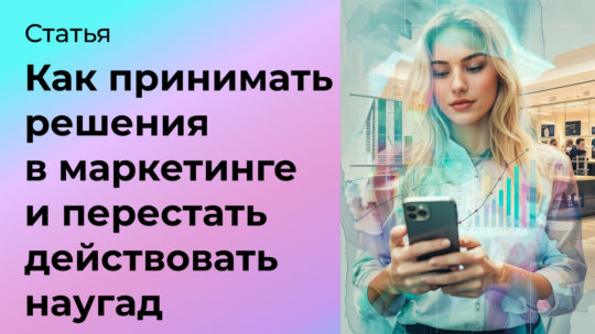 Как принимать решения в маркетинге, чтобы перестать действовать наугад