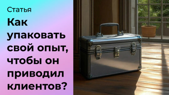 Как упаковать свой опыт в кейсы, чтобы он приводил клиентов?