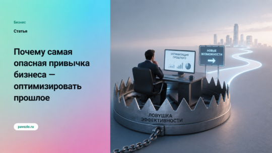 Почему самая опасная привычка бизнеса — оптимизировать прошлое