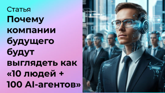 Почему компании будущего будут выглядеть как «10 людей + 100 AI-агентов»