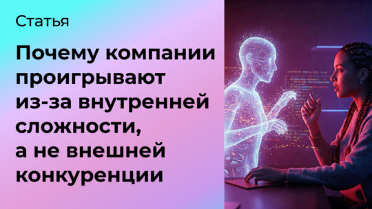 Почему компании всё чаще проигрывают из-за внутренней сложности, а не внешней конкуренции
